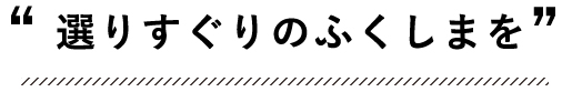 ”選りすぐりのふくしまを”
